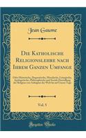 Die Katholische Religionslehre nach Ihrem Ganzen Umfange, Vol. 5: Oder Historische, Dogmatische, Moralische, Liturgische, Apologetische, Philosophische und Sociale Darstellung der Religion von Anbeginn der Welt bis auf Unsere Tage (Classic Reprint)