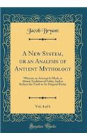 A New System, or an Analysis of Antient Mythology, Vol. 4 of 6: Wherein an Attempt Is Made to Divest Tradition of Fable; And to Reduce the Truth to Its Original Purity (Classic Reprint)