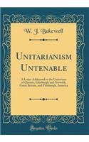 Unitarianism Untenable: A Letter Addressed to the Unitarians of Chester, Edinburgh and Norwich, Great Britain, and Pittsburgh, America (Classic Reprint)