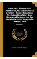 Sammlung Oeconomischer Nachrichten, Wie Der Holzwachs Befördert - Bessere Erspahrnus Des Holzes Eingeführt - Dem Holzmangel Gesteuret Und Das Bauholz Nützlicher Angewendet Werden Könne
