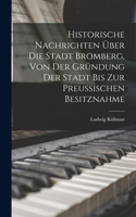 Historische Nachrichten Über Die Stadt Bromberg, Von Der Gründung Der Stadt Bis Zur Preussischen Besitznahme