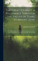 Great Journey, a Pilgrimage Through the Valley of Tears, to Mount Zion; Or, the Broad Way Which Leadeth to Destruction and the Narrow Way Which Leadeth Unto Life [By J.R. Macduff]