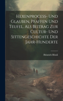 Hexenprocess- Und Glauben, Pfaffen Und Teufel. Als Beitrag Zur Cultur- Und Sittengeschichte Der Jahr-Hunderte