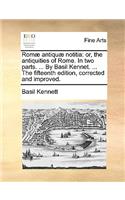Romae Antiquae Notitia: Or, the Antiquities of Rome. in Two Parts. ... by Basil Kennet. ... the Fifteenth Edition, Corrected and Improved.