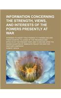 Information Concerning the Strength, Views, and Interests of the Powers Presently at War; Intended to Assist True Friends to Themselves and Their Country, to Judge of the Progress and Effects of the Present War and to Decide Upon the Grand Question: (English)