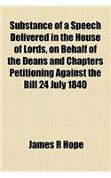 Substance of a Speech Delivered in the House of Lords, on Behalf of the Deans and Chapters Petitioning Against the Bill 24 July 1840