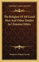 The Religion Of All Good Men And Other Studies In Christian Ethics