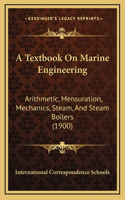 A Textbook On Marine Engineering: Arithmetic, Mensuration, Mechanics, Steam, And Steam Boilers (1900)
