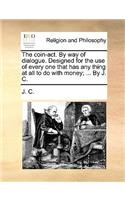 The Coin-Act. by Way of Dialogue. Designed for the Use of Every One That Has Any Thing at All to Do with Money; ... by J. C.