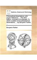 Philosophical Dissertations, with Proper Reflections, ... the Third Edition, Corrected and Enlarged. to Which Is Added, Three Philosophical Dissertations, ... by Benjamin Parker, ...