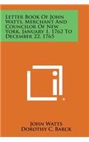 Letter Book of John Watts, Merchant and Councilor of New York, January 1, 1762 to December 22, 1765