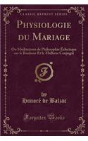 Physiologie Du Mariage: Ou MÃ©ditations de Philosophie Ã?clectique Sur Le Bonheur Et Le Malheur Conjugal (Classic Reprint)