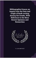 Bibliographia Greaca; an Inquiry Into the Date and Origin of Book-writing Among the Greeks, With Reference to the Most Recent Opinions and Researches