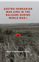 Austro-Hungarian War Aims in the Balkans During World War I