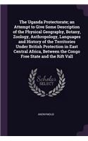 The Uganda Protectorate; An Attempt to Give Some Description of the Physical Geography, Botany, Zoology, Anthropology, Languages and History of the Territories Under British Protection in East Central Africa, Between the Congo Free State and the Ri