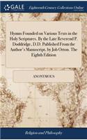 Hymns Founded on Various Texts in the Holy Scriptures. by the Late Reverend P. Doddridge, D.D. Published from the Author's Manuscript, by Job Orton. the Eighth Edition