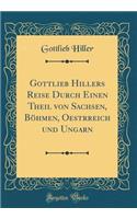 Gottlieb Hillers Reise Durch Einen Theil Von Sachsen, Böhmen, Oestrreich Und Ungarn (Classic Reprint)