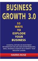 Business Growth 3.0 - 53 Ways To Explode Your Business- Essential Return on Investment For Any New Entreprueneurial Small Business Start-Up or 20- Year Industry Leader