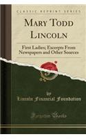 Mary Todd Lincoln: First Ladies; Excerpts from Newspapers and Other Sources (Classic Reprint)