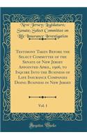 Testimony Taken Before the Select Committee of the Senate of New Jersey Appointed April, 1906, to Inquire Into the Business of Life Insurance Companies Doing Business in New Jersey, Vol. 1 (Classic Reprint)