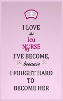 I Love the Icu Nurse I've Become Because I Fought Hard To Become Her Notebook -
