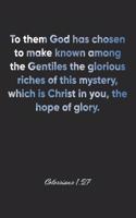 Colossians 1: 27 Notebook: To them God has chosen to make known among the Gentiles the glorious riches of this mystery, which is Christ in you, the hope of glory.