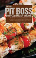 The 2021 Pit Boss Wood Pellet Mastery Cookbook: The New Complete Guide for Perfect Smoking and Grilling Quick and Easy Recipes That Your Family Will Love