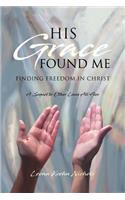 His Grace Found Me: Finding Freedom in Christ: Finding Freedom in Christ