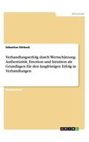 Verhandlungserfolg durch Wertschätzung. Authentizität, Emotion und Intuition als Grundlagen für den langfristigen Erfolg in Verhandlungen