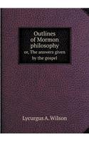 Outlines of Mormon Philosophy Or, the Answers Given by the Gospel