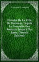 Histoire De La Ville De Toulouse, Depuis La Conquete Des Romains Jusqu'a Nos Jours. (French Edition)