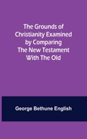 The Grounds of Christianity Examined by Comparing The New Testament with the Old