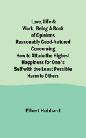 Love, Life & Work, Being a Book of Opinions Reasonably Good-Natured Concerning How to Attain the Highest Happiness for One's Self with the Least Possible Harm to Others