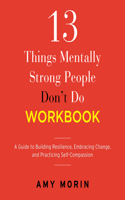 13 Things Mentally Strong People Don't Do Workbook: A Guide to Building Resilience, Embracing Change, and Practicing Self-Compassion