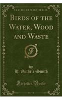Birds of the Water, Wood and Waste (Classic Reprint)