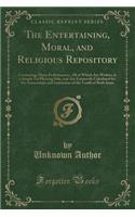 The Entertaining, Moral, and Religious Repository: Containing, Many Performances, All of Which Are Written in a Simple Yet Pleasing Stile, and Are Eminently Calculated for the Amusement and Instructi