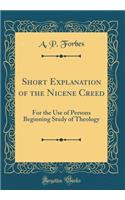 Short Explanation of the Nicene Creed: For the Use of Persons Beginning Study of Theology (Classic Reprint): For the Use of Persons Beginning Study of Theology (Classic Reprint)