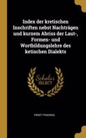 Index der kretischen Inschriften nebst Nachträgen und kurzem Abriss der Laut-, Formen- und Wortbildungslehre des ketischen Dialekts