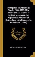 Bonaparte, Talleyrand et Stapfer. 1800-1803. [The letters of P. A. Stapfer to various persons on the diplomatic relations of Switzerland with France, etc. Edited by A. Jahn.]