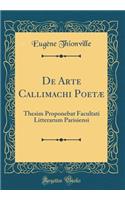 de Arte Callimachi Poetï¿½: Thesim Proponebat Facultati Litterarum Parisiensi (Classic Reprint)