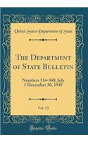 The Department of State Bulletin, Vol. 13: Numbers 314-340; July 1 December 30, 1945 (Classic Reprint): Numbers 314-340; July 1 December 30, 1945 (Classic Reprint)