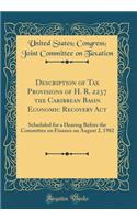 Description of Tax Provisions of H. R. 2237 the Caribbean Basin Economic Recovery ACT: Scheduled for a Hearing Before the Committee on Finance on August 2, 1982 (Classic Reprint)