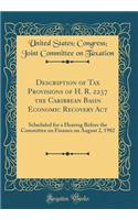 Description of Tax Provisions of H. R. 2237 the Caribbean Basin Economic Recovery Act: Scheduled for a Hearing Before the Committee on Finance on August 2, 1982 (Classic Reprint)
