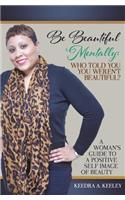 Be Beautiful Mentally: Who Told You You Weren't Beautiful?: A Women's Guide to a Positive Self-Image of Beauty