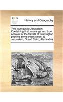 Two Journeys to Jerusalem. Containing First, a Strange and True Account of the Travels of Two English Pilgrims Some Years Since, to Jerusalem, Grand Cairo, Alexandria