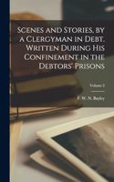 Scenes and Stories, by a Clergyman in Debt. Written During his Confinement in the Debtors' Prisons; Volume 2