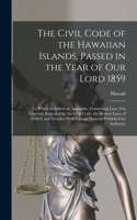 The Civil Code of the Hawaiian Islands, Passed in the Year of Our Lord 1859: To Which Is Added an Appendix, Containing Laws Not Expressly Repealed by the Civil Code; the Session Laws of 1858-9; and Treaties With Foreign Natio