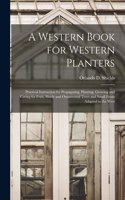 A Western Book for Western Planters; Practical Instruction for Propagating, Planting, Growing and Caring for Fruit, Shade and Ornamental Trees and Small Fruits Adapted to the West