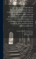 Catalogus Librorum Manuscriptorum Quos Collegio Corporis Christi Et B. Mariæ Virginis in Academia Cantabrigiensi Legavit Reverendissimus in Christo Pater Matthæus Parker, Archiepiscopus Cantuariensis