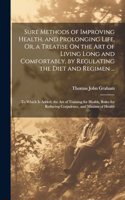 Sure Methods of Improving Health, and Prolonging Life, Or, a Treatise On the Art of Living Long and Comfortably, by Regulating the Diet and Regimen ...